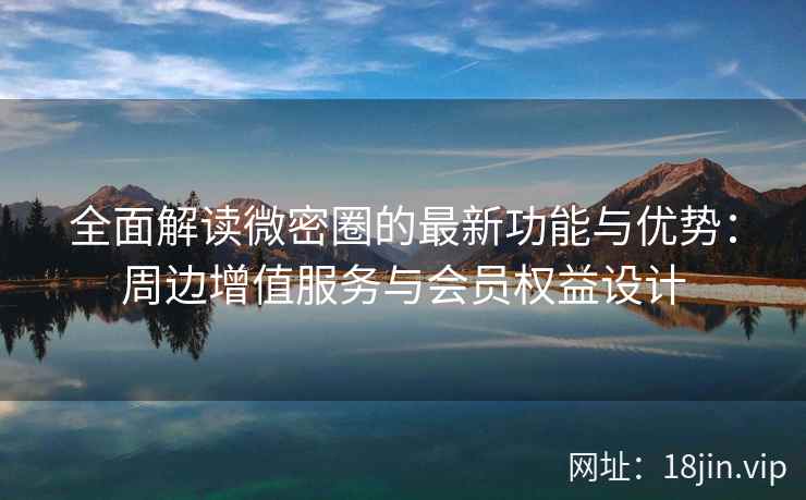 全面解读微密圈的最新功能与优势：周边增值服务与会员权益设计