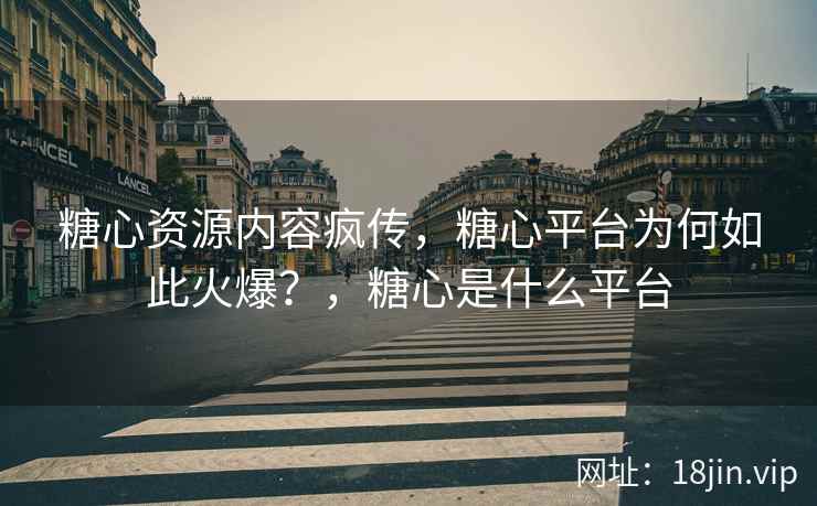 糖心资源内容疯传，糖心平台为何如此火爆？，糖心是什么平台