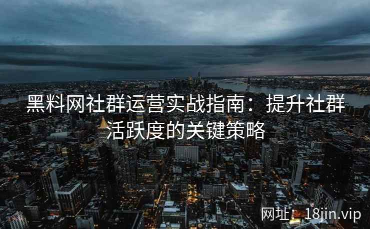 黑料网社群运营实战指南：提升社群活跃度的关键策略