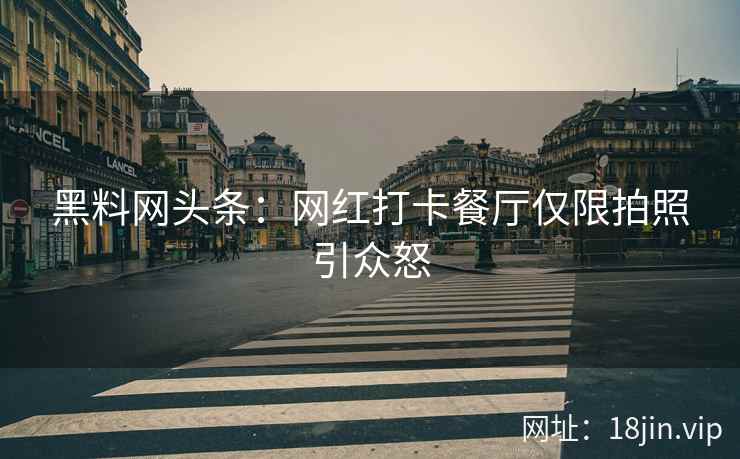 黑料网头条：网红打卡餐厅仅限拍照引众怒