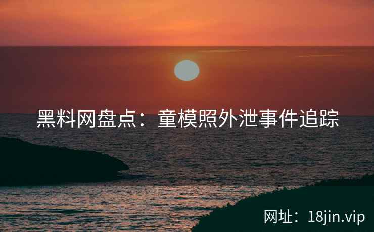 黑料网盘点：童模照外泄事件追踪