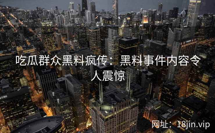 吃瓜群众黑料疯传：黑料事件内容令人震惊