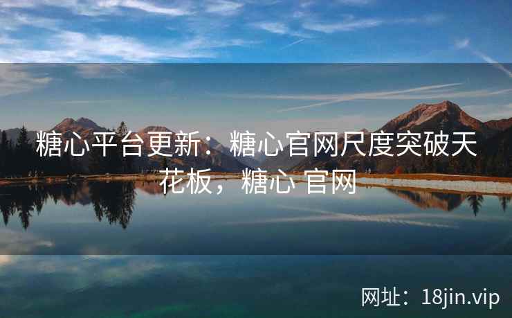 糖心平台更新：糖心官网尺度突破天花板，糖心 官网