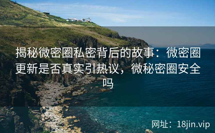 揭秘微密圈私密背后的故事：微密圈更新是否真实引热议，微秘密圈安全吗