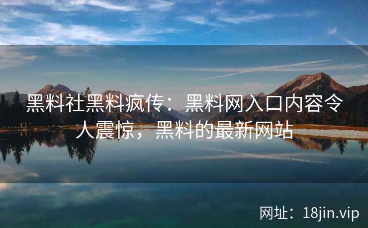 黑料社黑料疯传：黑料网入口内容令人震惊，黑料的最新网站