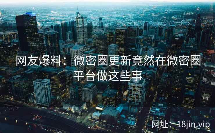 网友爆料：微密圈更新竟然在微密圈平台做这些事