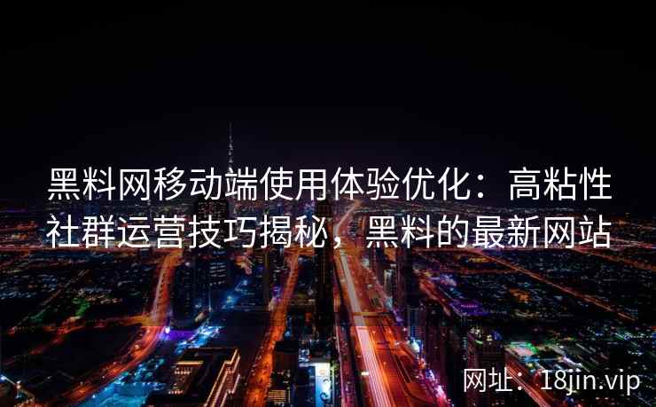 黑料网移动端使用体验优化：高粘性社群运营技巧揭秘，黑料的最新网站