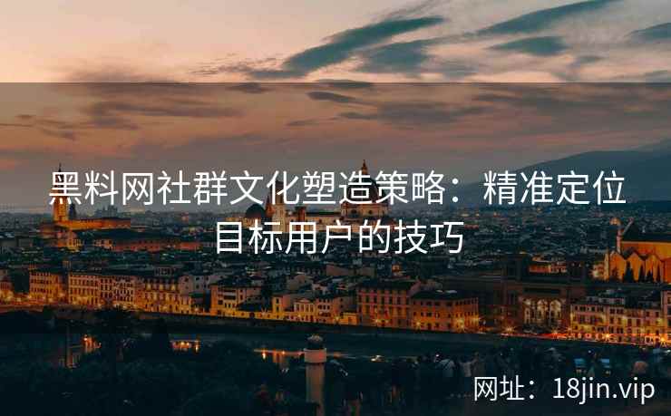 黑料网社群文化塑造策略：精准定位目标用户的技巧