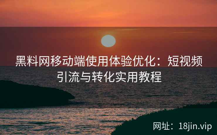 黑料网移动端使用体验优化：短视频引流与转化实用教程