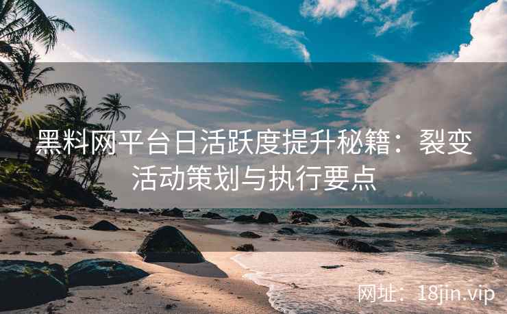 黑料网平台日活跃度提升秘籍：裂变活动策划与执行要点