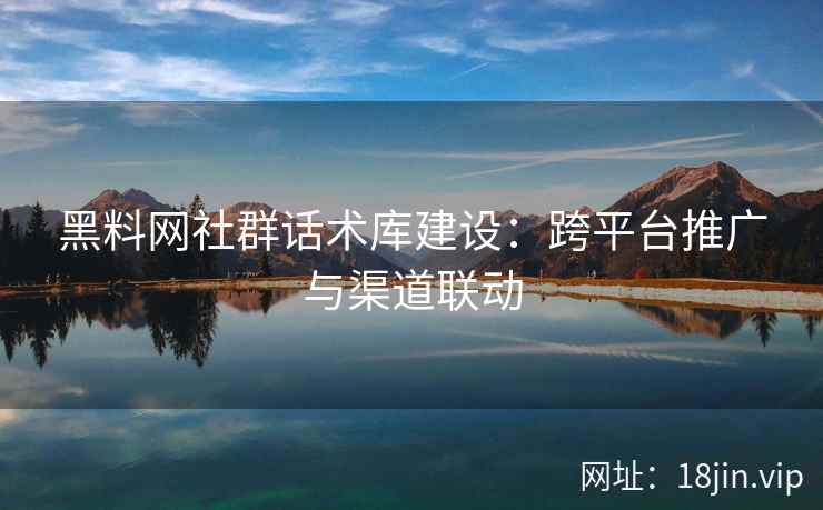 黑料网社群话术库建设：跨平台推广与渠道联动
