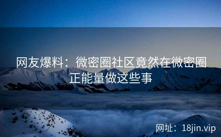 网友爆料：微密圈社区竟然在微密圈正能量做这些事