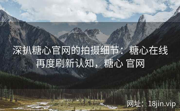 深扒糖心官网的拍摄细节：糖心在线再度刷新认知，糖心 官网