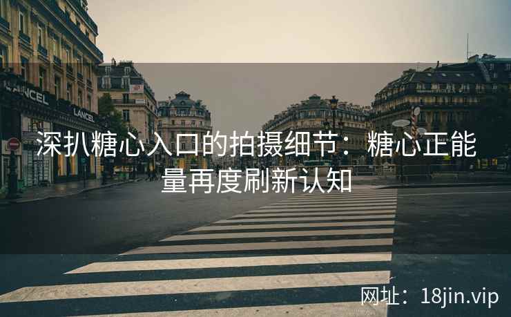 深扒糖心入口的拍摄细节：糖心正能量再度刷新认知