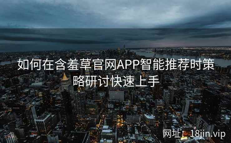 如何在含羞草官网APP智能推荐时策略研讨快速上手