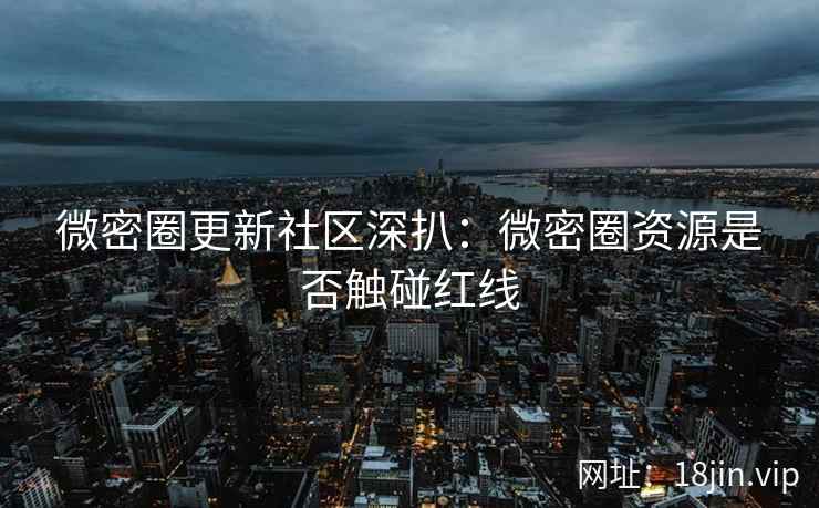 微密圈更新社区深扒：微密圈资源是否触碰红线