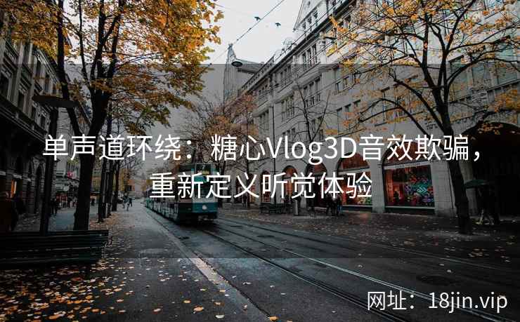 单声道环绕：糖心Vlog3D音效欺骗，重新定义听觉体验