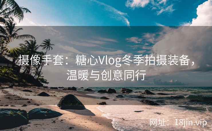 摄像手套：糖心Vlog冬季拍摄装备，温暖与创意同行