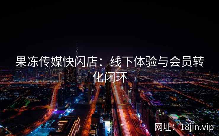 果冻传媒快闪店：线下体验与会员转化闭环