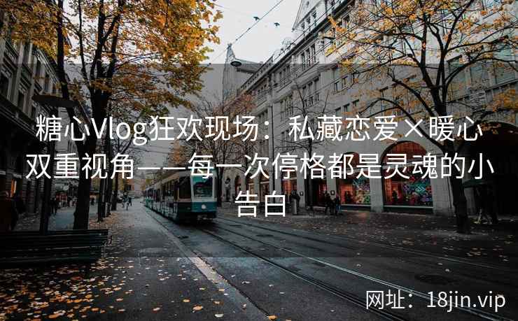 糖心Vlog狂欢现场：私藏恋爱×暖心双重视角——每一次停格都是灵魂的小告白