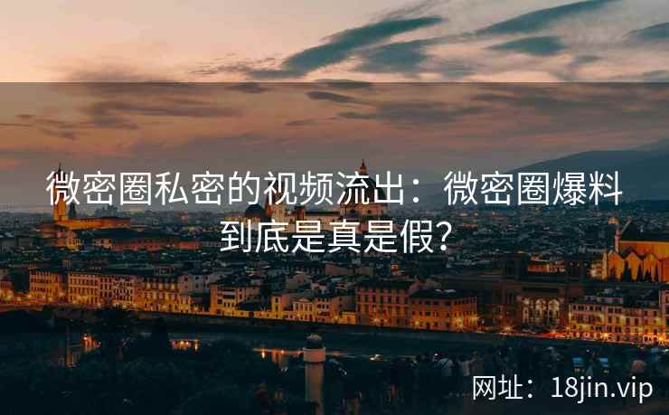 微密圈私密的视频流出：微密圈爆料到底是真是假？