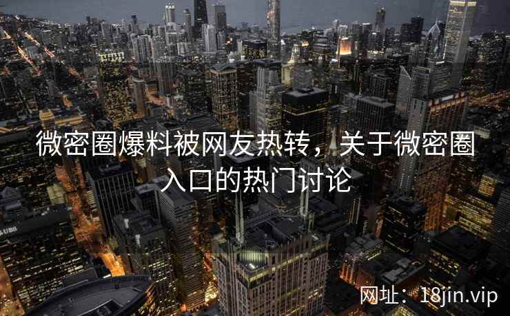 微密圈爆料被网友热转，关于微密圈入口的热门讨论