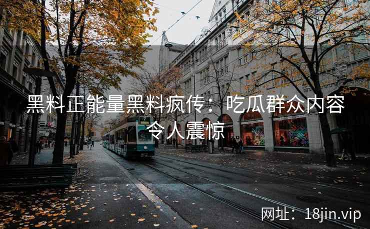 黑料正能量黑料疯传：吃瓜群众内容令人震惊