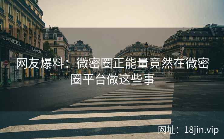 网友爆料：微密圈正能量竟然在微密圈平台做这些事