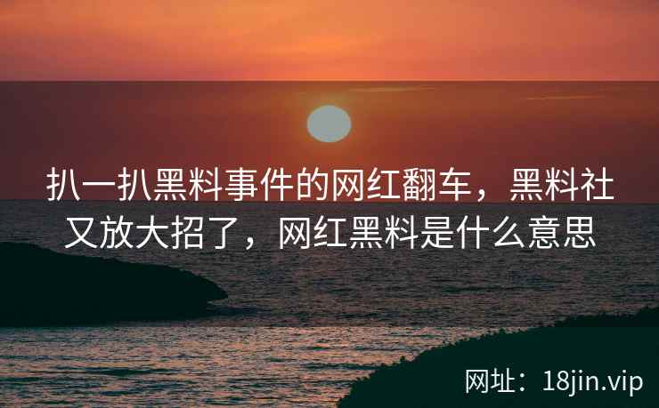 扒一扒黑料事件的网红翻车，黑料社又放大招了，网红黑料是什么意思