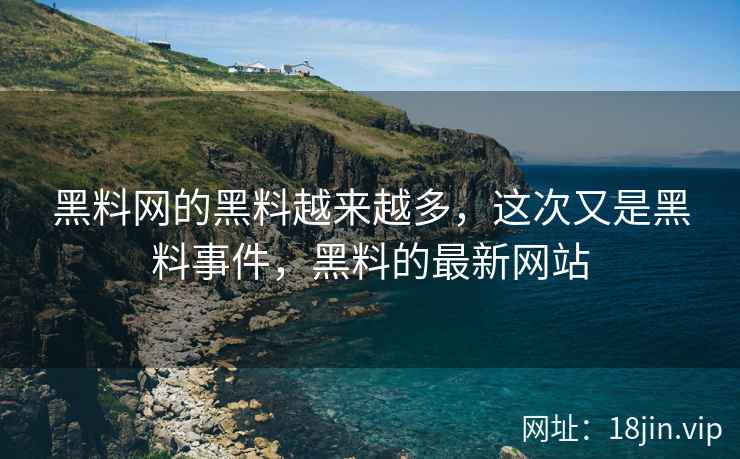 黑料网的黑料越来越多，这次又是黑料事件，黑料的最新网站