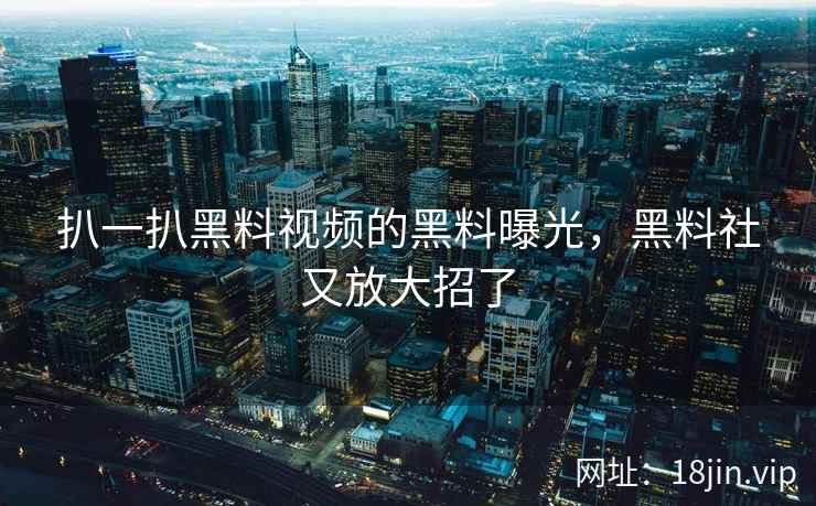 扒一扒黑料视频的黑料曝光，黑料社又放大招了