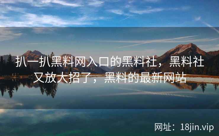 扒一扒黑料网入口的黑料社，黑料社又放大招了，黑料的最新网站
