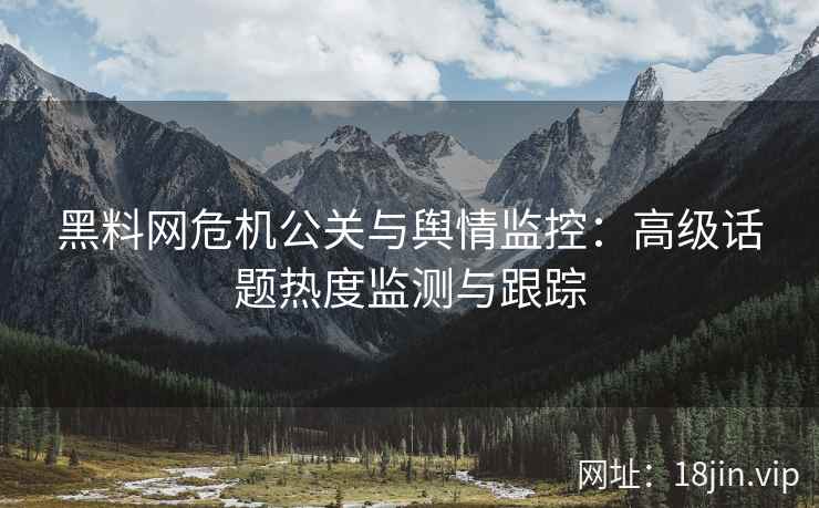黑料网危机公关与舆情监控：高级话题热度监测与跟踪