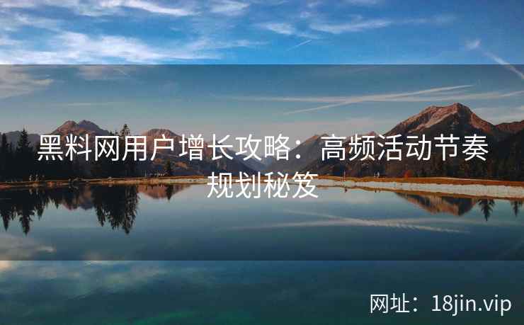 黑料网用户增长攻略：高频活动节奏规划秘笈