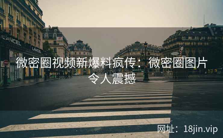 微密圈视频新爆料疯传：微密圈图片令人震撼
