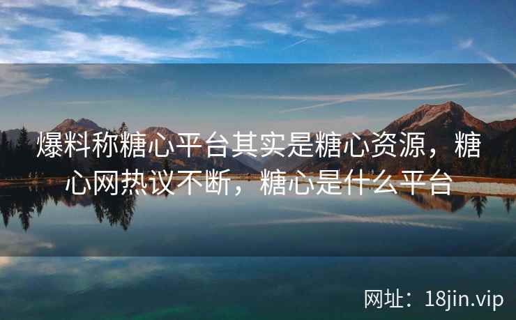 爆料称糖心平台其实是糖心资源，糖心网热议不断，糖心是什么平台