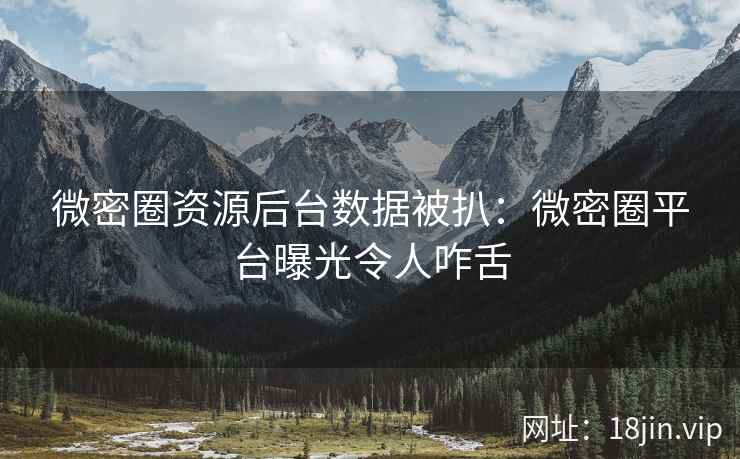 微密圈资源后台数据被扒：微密圈平台曝光令人咋舌