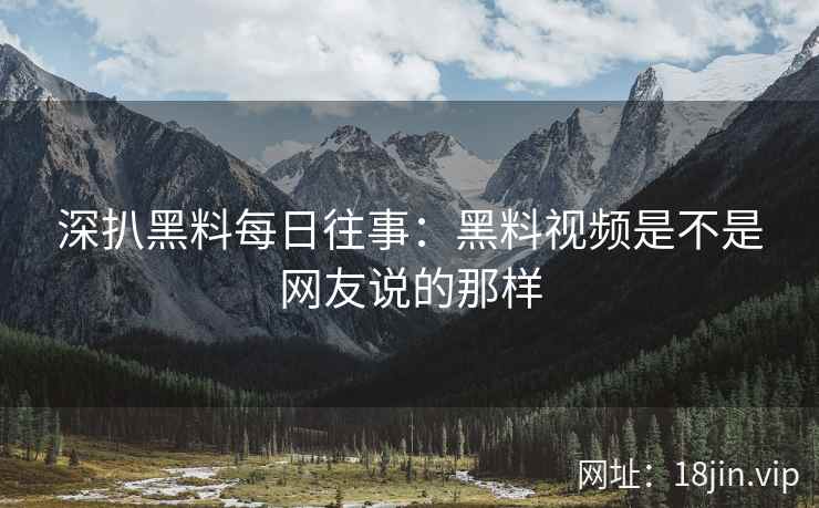 深扒黑料每日往事：黑料视频是不是网友说的那样