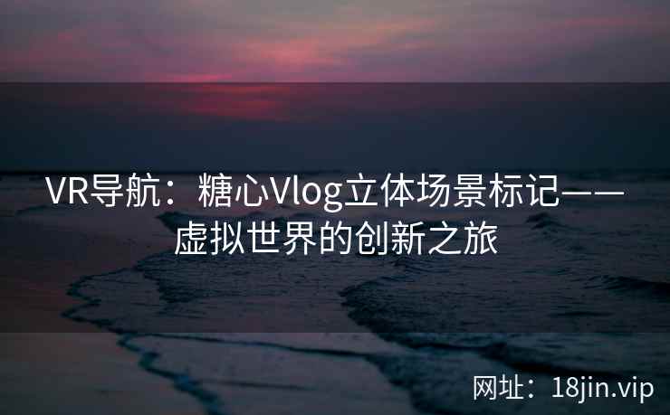 VR导航：糖心Vlog立体场景标记——虚拟世界的创新之旅
