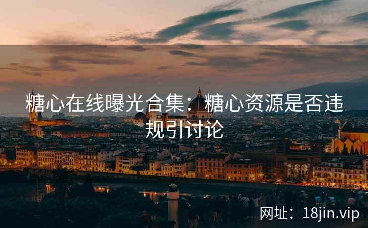 糖心在线曝光合集：糖心资源是否违规引讨论