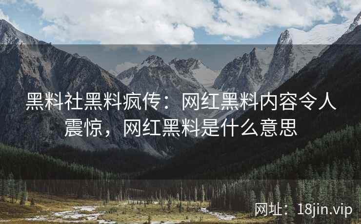 黑料社黑料疯传：网红黑料内容令人震惊，网红黑料是什么意思