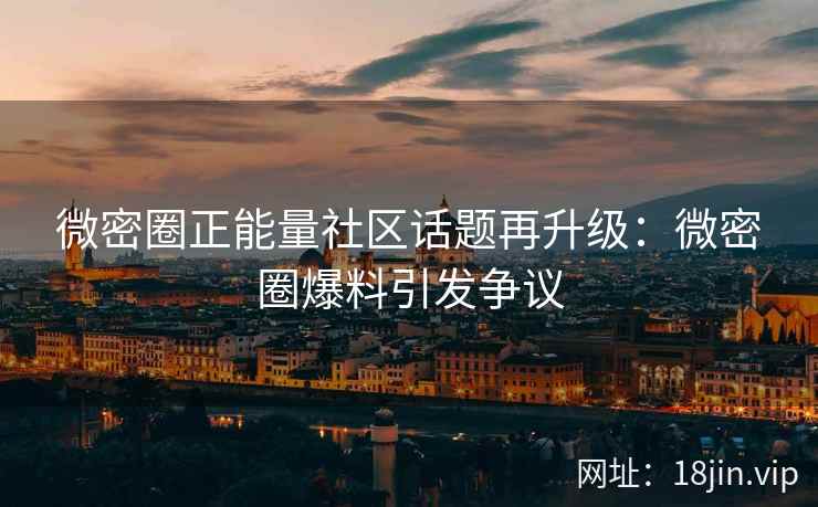 微密圈正能量社区话题再升级：微密圈爆料引发争议