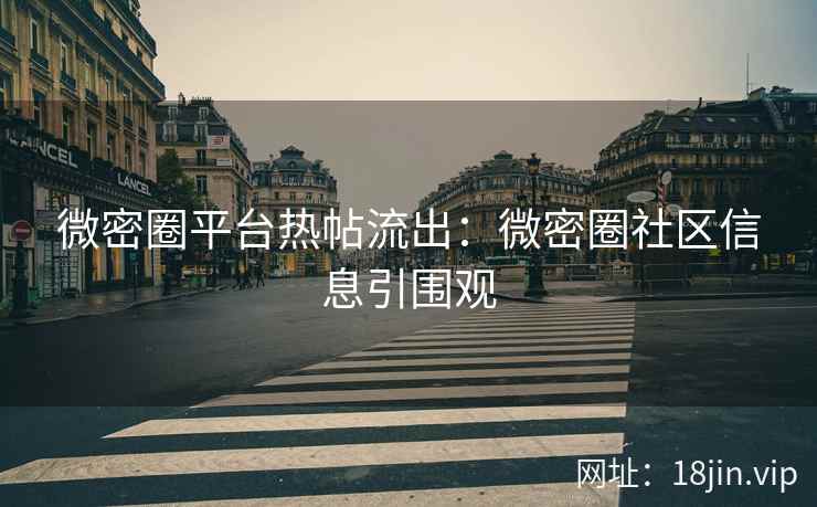 微密圈平台热帖流出：微密圈社区信息引围观