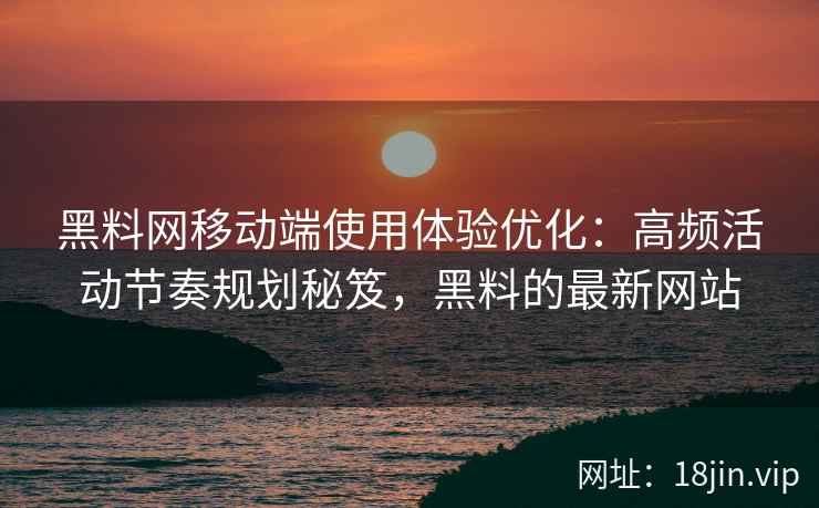黑料网移动端使用体验优化：高频活动节奏规划秘笈，黑料的最新网站