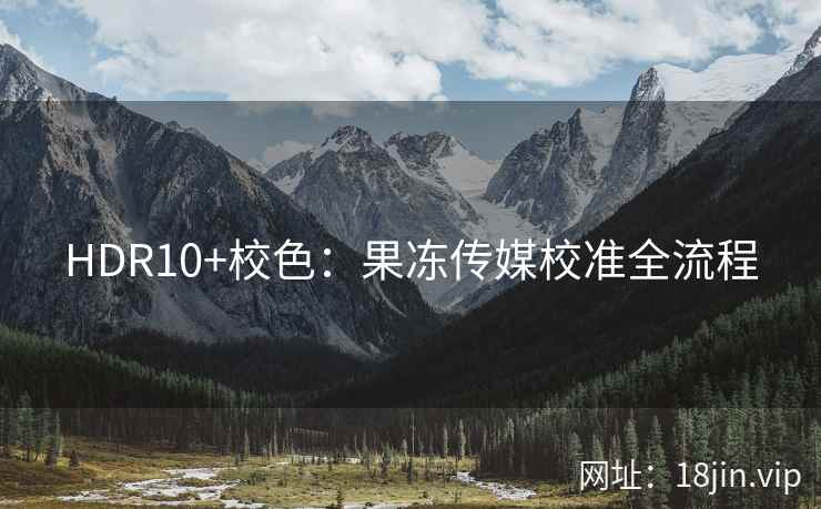 HDR10+校色：果冻传媒校准全流程
