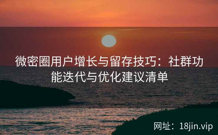 微密圈用户增长与留存技巧：社群功能迭代与优化建议清单