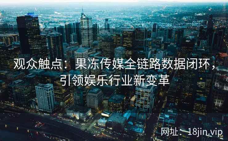 观众触点：果冻传媒全链路数据闭环，引领娱乐行业新变革