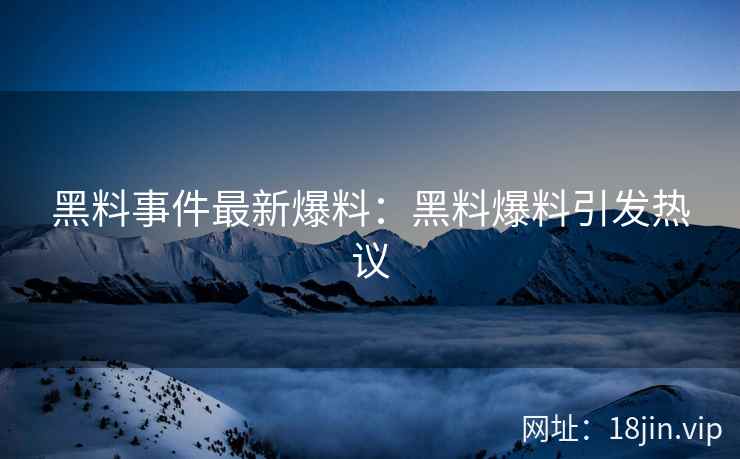 黑料事件最新爆料：黑料爆料引发热议