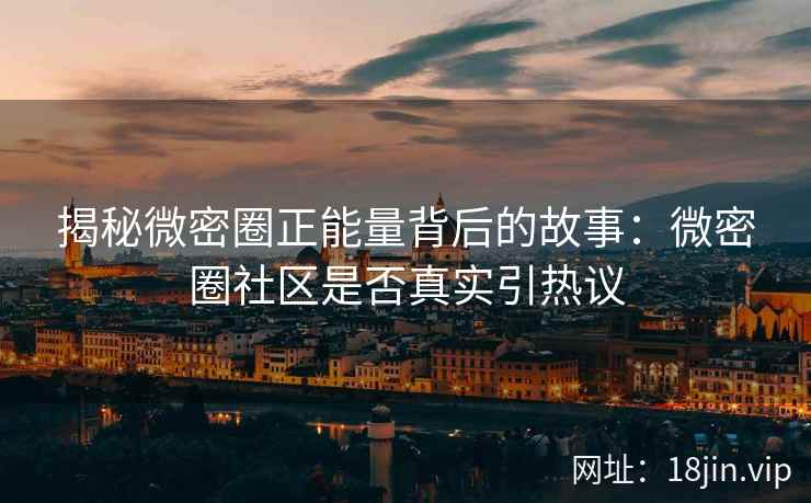 揭秘微密圈正能量背后的故事：微密圈社区是否真实引热议