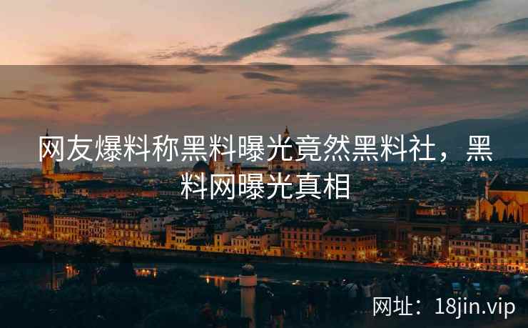 网友爆料称黑料曝光竟然黑料社，黑料网曝光真相